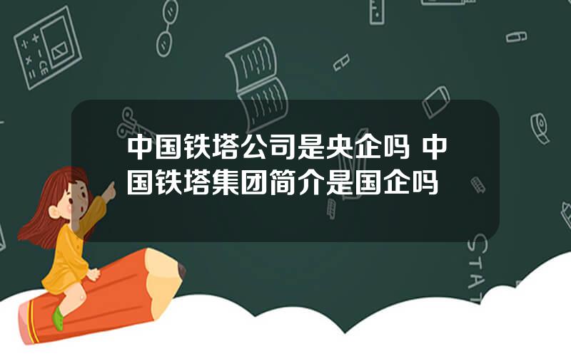 中国铁塔公司是央企吗 中国铁塔集团简介是国企吗